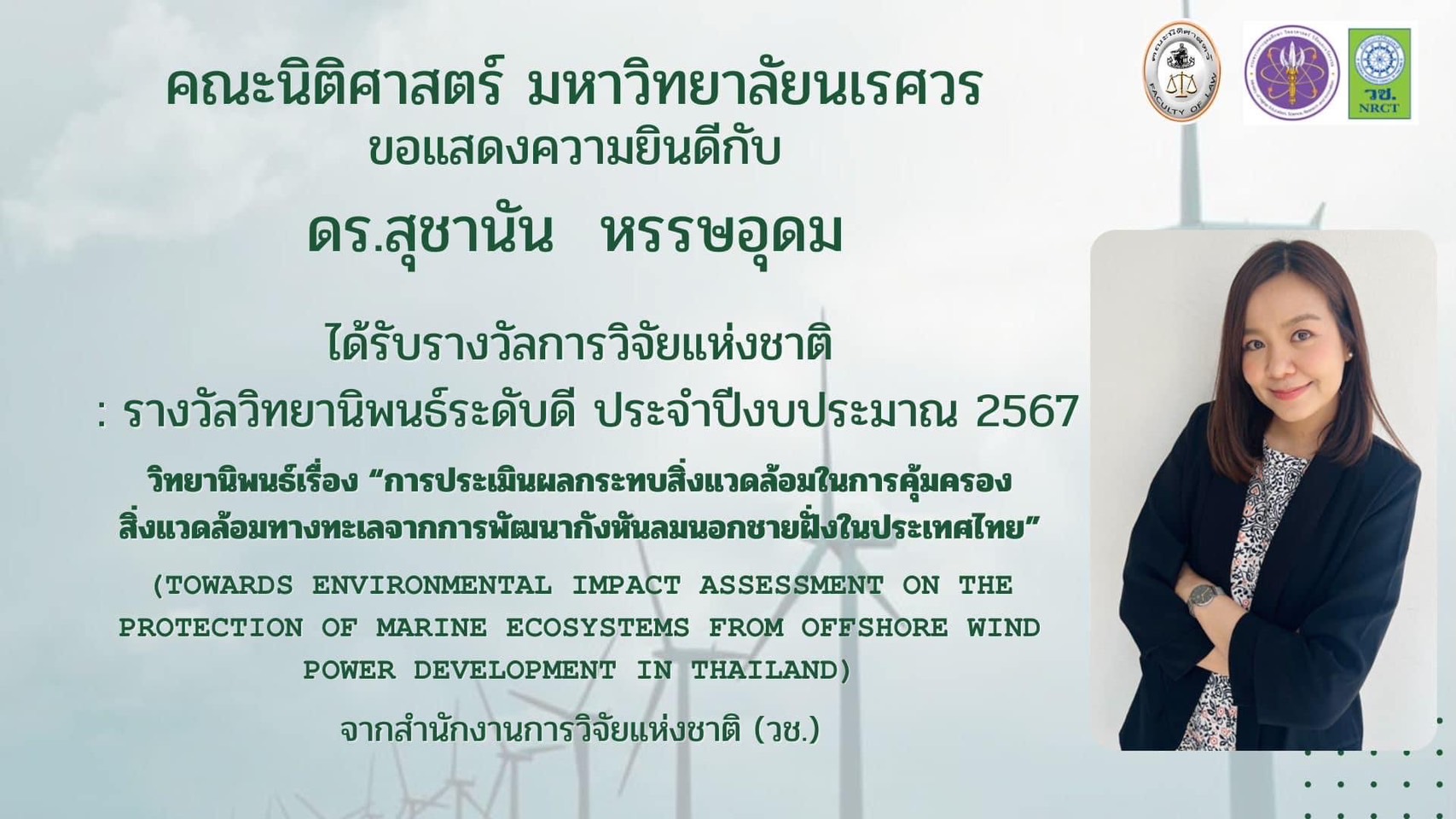 The Faculty of Law, Naresuan University, is delighted to congratulate Dr Suchanun Hunsa-Udom for being awarded the Excellent Dissertation Award Fiscal Year 2024 from the National Research Council of Thailand (NRCT). Her research title is ‘Towards Environmental Impact Assessment on the Protection of Marine  Ecosystems from Offshore Wind Power Development in Thailand.